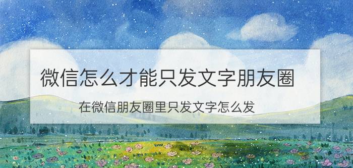 微信怎么才能只发文字朋友圈 在微信朋友圈里只发文字怎么发？